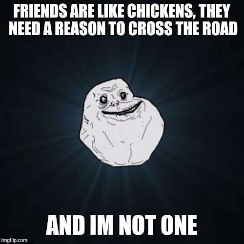 Forever Alone | FRIENDS ARE LIKE CHICKENS, THEY NEED A REASON TO CROSS THE ROAD; AND IM NOT ONE | image tagged in memes,forever alone | made w/ Imgflip meme maker