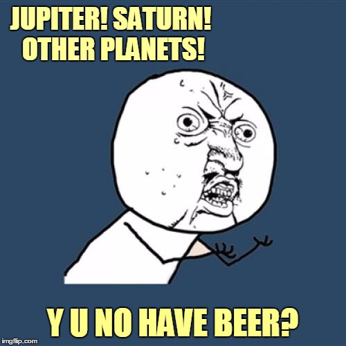 Y U No Meme | JUPITER! SATURN! OTHER PLANETS! Y U NO HAVE BEER? | image tagged in memes,y u no | made w/ Imgflip meme maker