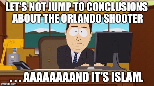 Aaaaand Its Gone Meme | LET'S NOT JUMP TO CONCLUSIONS ABOUT THE ORLANDO SHOOTER; . . . AAAAAAAAND IT'S ISLAM. | image tagged in memes,aaaaand its gone,The_Donald | made w/ Imgflip meme maker