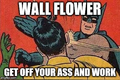 Batman Bitch Slap | WALL FLOWER; GET OFF YOUR ASS AND WORK | image tagged in batman bitch slap | made w/ Imgflip meme maker