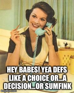 lady on the phone | HEY BABES! YEA DEFS LIKE A CHOICE OR...A DECISION...OR SUMFINK | image tagged in whatever,real housewives,idiot nerd girl,basic | made w/ Imgflip meme maker
