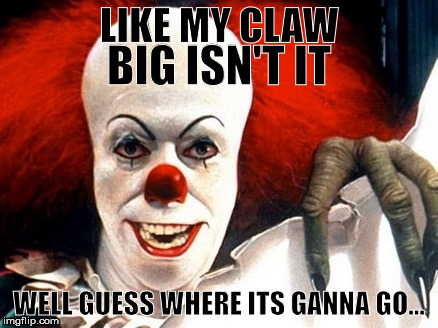 This is why you dont trust clowns | BIG ISN'T IT; LIKE MY CLAW; WELL GUESS WHERE ITS GANNA GO... | image tagged in scary clown | made w/ Imgflip meme maker