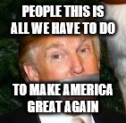 Hip hip hurry | PEOPLE THIS IS ALL WE HAVE TO DO; TO MAKE AMERICA GREAT AGAIN | image tagged in donald trump | made w/ Imgflip meme maker