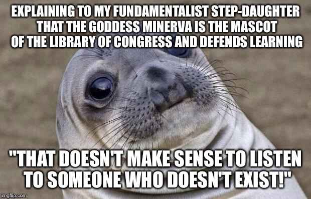 Awkward Moment Sealion | EXPLAINING TO MY FUNDAMENTALIST STEP-DAUGHTER THAT THE GODDESS MINERVA IS THE MASCOT OF THE LIBRARY OF CONGRESS AND DEFENDS LEARNING; "THAT DOESN'T MAKE SENSE TO LISTEN TO SOMEONE WHO DOESN'T EXIST!" | image tagged in memes,awkward moment sealion,AdviceAnimals | made w/ Imgflip meme maker