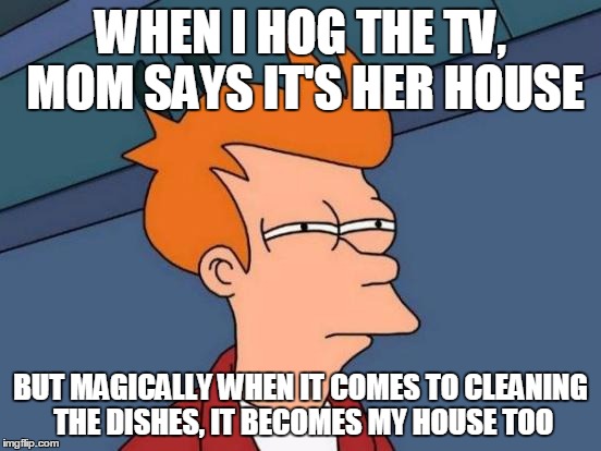 Futurama Fry | WHEN I HOG THE TV, MOM SAYS IT'S HER HOUSE; BUT MAGICALLY WHEN IT COMES TO CLEANING THE DISHES, IT BECOMES MY HOUSE TOO | image tagged in memes,futurama fry | made w/ Imgflip meme maker