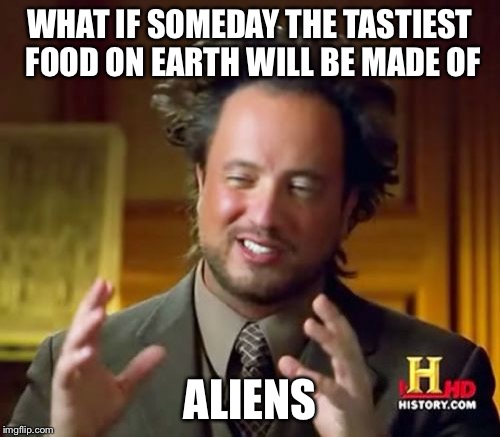 Would PETA object? | WHAT IF SOMEDAY THE TASTIEST FOOD ON EARTH WILL BE MADE OF; ALIENS | image tagged in memes,ancient aliens | made w/ Imgflip meme maker