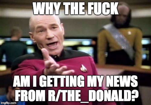 Picard Wtf Meme | WHY THE FUCK; AM I GETTING MY NEWS FROM R/THE_DONALD? | image tagged in memes,picard wtf,AdviceAnimals | made w/ Imgflip meme maker