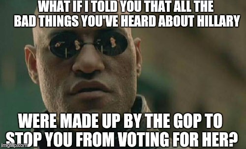 Vote Blue | WHAT IF I TOLD YOU THAT ALL THE BAD THINGS YOU'VE HEARD ABOUT HILLARY; WERE MADE UP BY THE GOP TO STOP YOU FROM VOTING FOR HER? | image tagged in memes,matrix morpheus,gop,hillary clinton,conspiracy | made w/ Imgflip meme maker