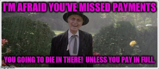 I'M AFRAID YOU'VE MISSED PAYMENTS YOU GOING TO DIE IN THERE!  UNLESS YOU PAY IN FULL. | made w/ Imgflip meme maker