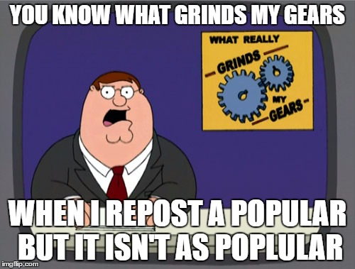 Peter Griffin News Meme | YOU KNOW WHAT GRINDS MY GEARS; WHEN I REPOST A POPULAR BUT IT ISN'T AS POPLULAR | image tagged in memes,peter griffin news | made w/ Imgflip meme maker