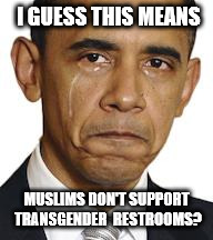 Obama crying | I GUESS THIS MEANS; MUSLIMS DON'T SUPPORT TRANSGENDER  RESTROOMS? | image tagged in obama crying | made w/ Imgflip meme maker