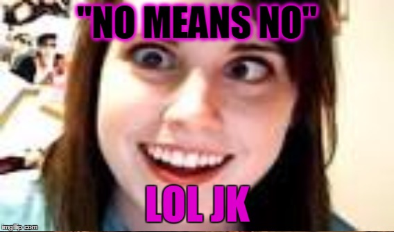 "NO MEANS NO" LOL JK | made w/ Imgflip meme maker