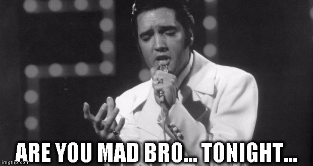 you mad bro? *uh huh-huh* | ARE YOU MAD BRO... TONIGHT... | image tagged in elvis,elvis presley,you mad bro,aww,memes,funny | made w/ Imgflip meme maker
