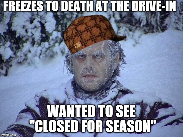 Jack Nicholson The Shining Snow | FREEZES TO DEATH AT THE DRIVE-IN; WANTED TO SEE "CLOSED FOR SEASON" | image tagged in memes,jack nicholson the shining snow,scumbag | made w/ Imgflip meme maker