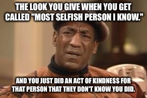 Bill Cosby What?? | THE LOOK YOU GIVE WHEN YOU GET CALLED "MOST SELFISH PERSON I KNOW."; AND YOU JUST DID AN ACT OF KINDNESS FOR THAT PERSON THAT THEY DON'T KNOW YOU DID. | image tagged in bill cosby what | made w/ Imgflip meme maker