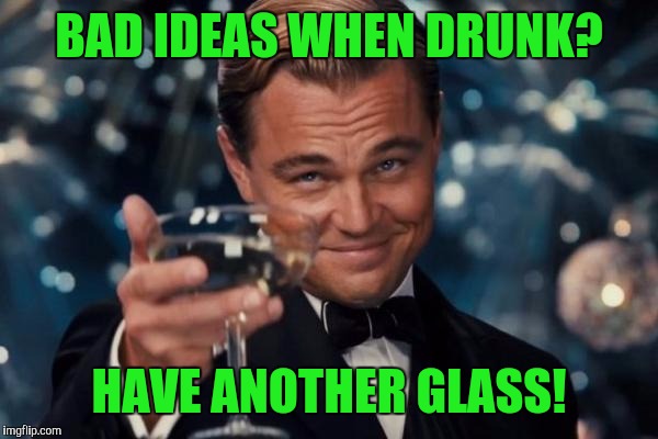 Leonardo Dicaprio Cheers Meme | BAD IDEAS WHEN DRUNK? HAVE ANOTHER GLASS! | image tagged in memes,leonardo dicaprio cheers | made w/ Imgflip meme maker