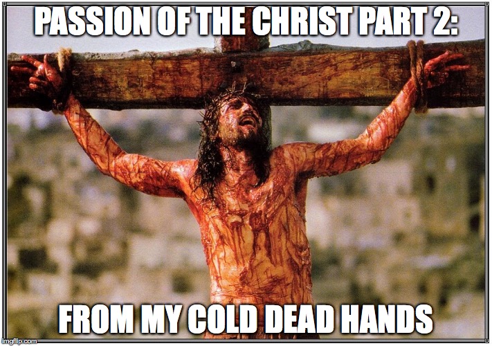 Christ is Passionate | PASSION OF THE CHRIST PART 2:; FROM MY COLD DEAD HANDS | image tagged in christ is passionate | made w/ Imgflip meme maker