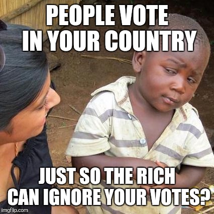 Lemme Get This Straight... | PEOPLE VOTE IN YOUR COUNTRY; JUST SO THE RICH CAN IGNORE YOUR VOTES? | image tagged in memes,third world skeptical kid | made w/ Imgflip meme maker