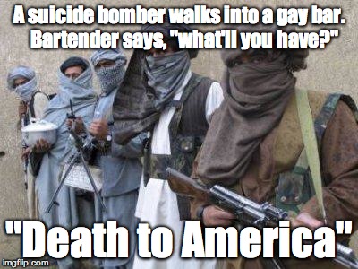 when jihadis tell jokes | A suicide bomber walks into a gay bar.   Bartender says, "what'll you have?"; "Death to America" | image tagged in terrorists | made w/ Imgflip meme maker