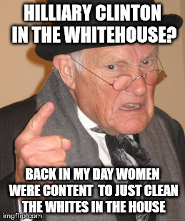 Back In My Day Meme | HILLIARY CLINTON IN THE WHITEHOUSE? BACK IN MY DAY WOMEN WERE CONTENT  TO JUST CLEAN THE WHITES IN THE HOUSE | image tagged in memes,back in my day | made w/ Imgflip meme maker