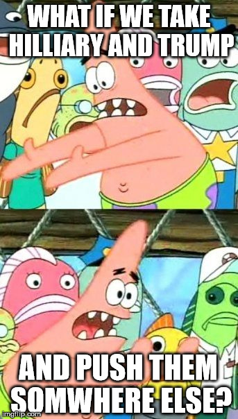 Put It Somewhere Else Patrick Meme |  WHAT IF WE TAKE HILLIARY AND TRUMP; AND PUSH THEM SOMWHERE ELSE? | image tagged in memes,put it somewhere else patrick | made w/ Imgflip meme maker