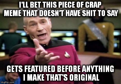 Picard Wtf Meme | I'LL BET THIS PIECE OF CRAP MEME THAT DOESN'T HAVE SHIT TO SAY; GETS FEATURED BEFORE ANYTHING I MAKE THAT'S ORIGINAL | image tagged in memes,picard wtf | made w/ Imgflip meme maker