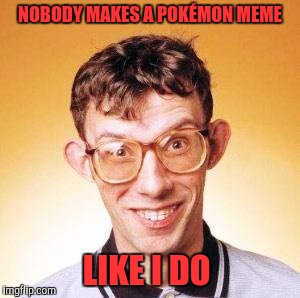 My Pokémon Memes Are Danker Than Yours | NOBODY MAKES A POKÉMON MEME; LIKE I DO | image tagged in nerd,pokemon | made w/ Imgflip meme maker