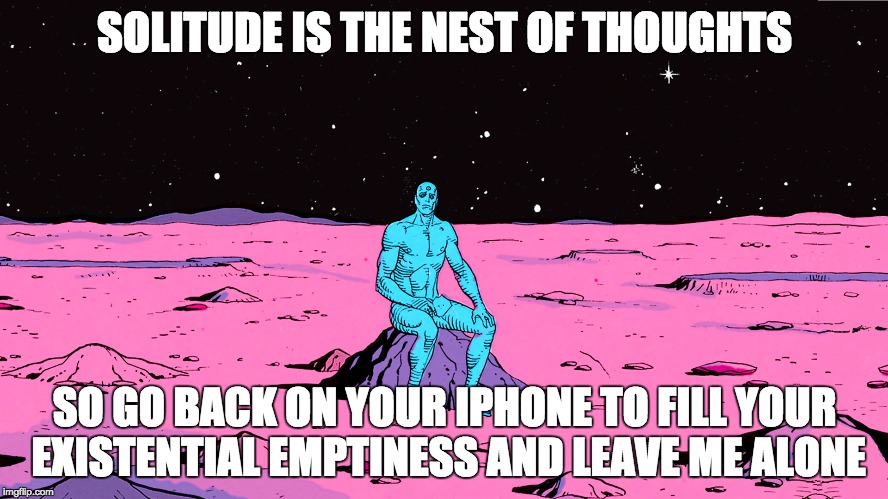 The nest of thoughts | SOLITUDE IS THE NEST OF THOUGHTS; SO GO BACK ON YOUR IPHONE TO FILL YOUR EXISTENTIAL EMPTINESS AND LEAVE ME ALONE | image tagged in solitude | made w/ Imgflip meme maker