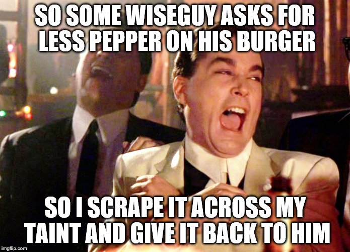 Good Fellas Hilarious | SO SOME WISEGUY ASKS FOR LESS PEPPER ON HIS BURGER; SO I SCRAPE IT ACROSS MY TAINT AND GIVE IT BACK TO HIM | image tagged in memes,good fellas hilarious | made w/ Imgflip meme maker