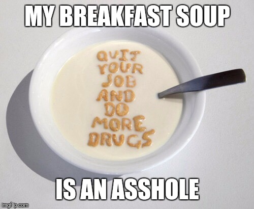 MY BREAKFAST SOUP IS AN ASSHOLE | made w/ Imgflip meme maker