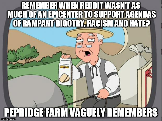 Pepridge farms | REMEMBER WHEN REDDIT WASN'T AS MUCH OF AN EPICENTER TO SUPPORT AGENDAS OF RAMPANT BIGOTRY, RACISM AND HATE? PEPRIDGE FARM VAGUELY REMEMBERS | image tagged in pepridge farms,AdviceAnimals | made w/ Imgflip meme maker