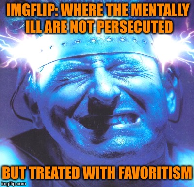 IMGFLIP: WHERE THE MENTALLY ILL ARE NOT PERSECUTED BUT TREATED WITH FAVORITISM | made w/ Imgflip meme maker