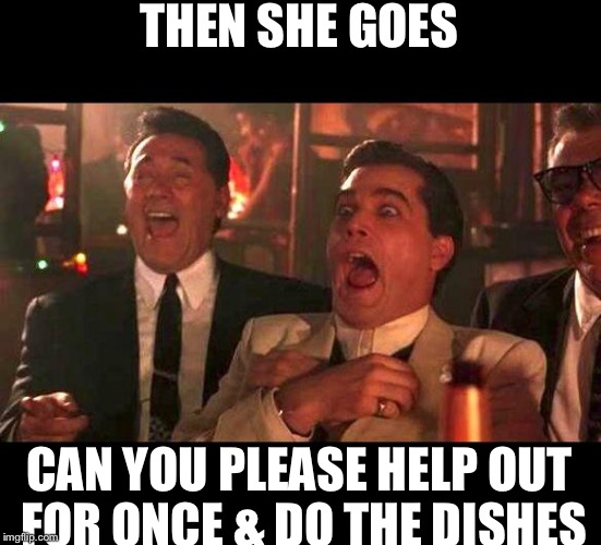 The nerve of this girl | THEN SHE GOES; CAN YOU PLEASE HELP OUT FOR ONCE & DO THE DISHES | image tagged in goodfellas laughing,women,funny memes,meme,gender identity,gender equality | made w/ Imgflip meme maker