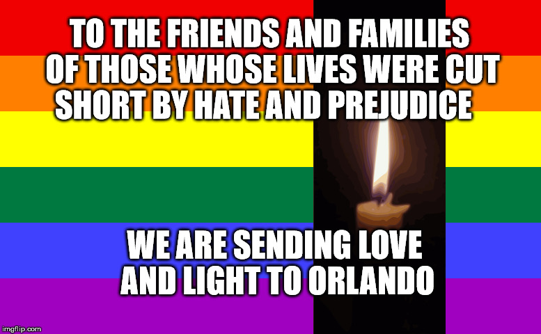 love and light to orlando | TO THE FRIENDS AND FAMILIES OF THOSE WHOSE LIVES WERE CUT SHORT BY HATE AND PREJUDICE; WE ARE SENDING LOVE AND LIGHT TO ORLANDO | image tagged in gay pride,mass shooting | made w/ Imgflip meme maker