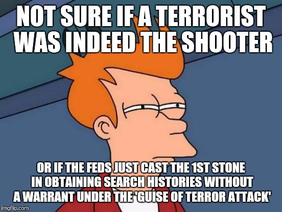 Futurama Fry | NOT SURE IF A TERRORIST WAS INDEED THE SHOOTER; OR IF THE FEDS JUST CAST THE 1ST STONE IN OBTAINING SEARCH HISTORIES WITHOUT A WARRANT UNDER THE 'GUISE OF TERROR ATTACK' | image tagged in memes,futurama fry,AdviceAnimals | made w/ Imgflip meme maker