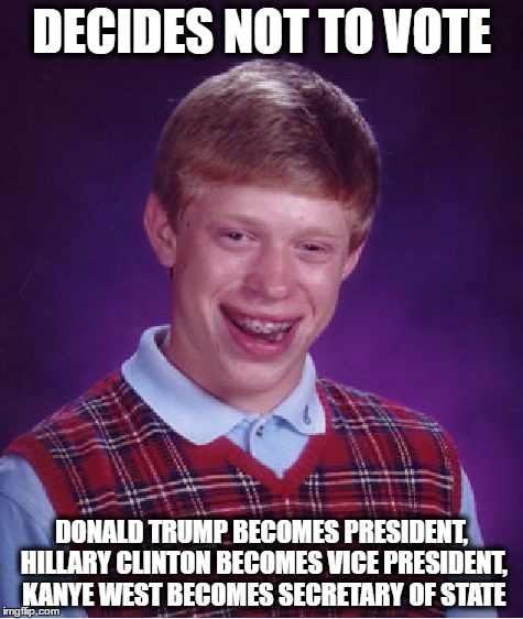 Bad Luck Brian | DECIDES NOT TO VOTE; DONALD TRUMP BECOMES PRESIDENT, HILLARY CLINTON BECOMES VICE PRESIDENT, KANYE WEST BECOMES SECRETARY OF STATE | image tagged in memes,bad luck brian | made w/ Imgflip meme maker