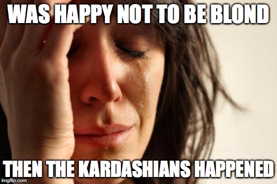 First World Problems Meme | WAS HAPPY NOT TO BE BLOND; THEN THE KARDASHIANS HAPPENED | image tagged in memes,first world problems | made w/ Imgflip meme maker