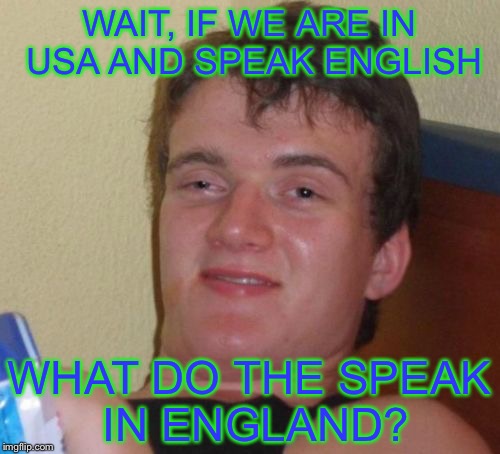 10 Guy | WAIT, IF WE ARE IN USA AND SPEAK ENGLISH; WHAT DO THE SPEAK IN ENGLAND? | image tagged in memes,10 guy | made w/ Imgflip meme maker