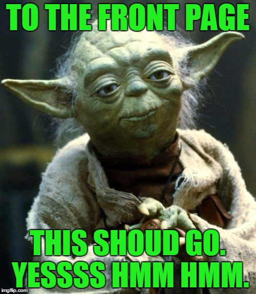 Star Wars Yoda Meme | TO THE FRONT PAGE THIS SHOUD GO. YESSSS HMM HMM. | image tagged in memes,star wars yoda | made w/ Imgflip meme maker