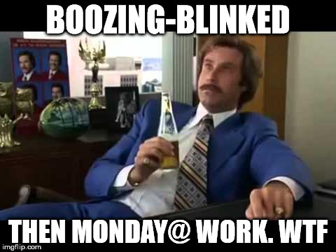 Well That Escalated Quickly | BOOZING-BLINKED; THEN MONDAY@ WORK. WTF | image tagged in memes,well that escalated quickly | made w/ Imgflip meme maker