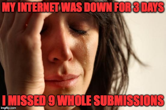 This is when you know you're a meme addict | MY INTERNET WAS DOWN FOR 3 DAYS; I MISSED 9 WHOLE SUBMISSIONS | image tagged in memes,first world problems,meme addict,you might be a meme addict,imgflip,funny | made w/ Imgflip meme maker