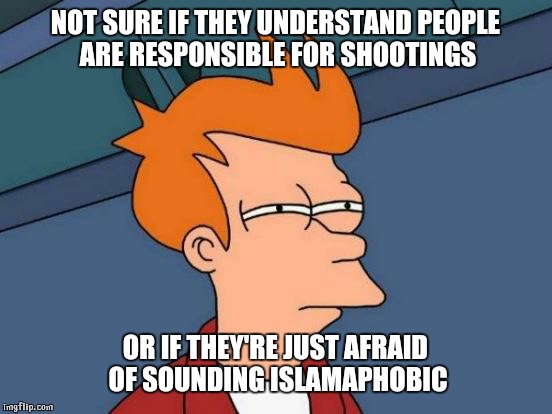 Futurama Fry Meme | NOT SURE IF THEY UNDERSTAND PEOPLE ARE RESPONSIBLE FOR SHOOTINGS OR IF THEY'RE JUST AFRAID OF SOUNDING ISLAMAPHOBIC | image tagged in memes,futurama fry | made w/ Imgflip meme maker