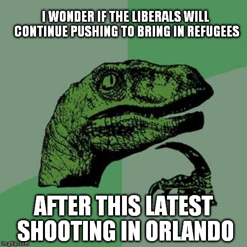Philosoraptor Meme | I WONDER IF THE LIBERALS WILL CONTINUE PUSHING TO BRING IN REFUGEES; AFTER THIS LATEST SHOOTING IN ORLANDO | image tagged in memes,philosoraptor | made w/ Imgflip meme maker
