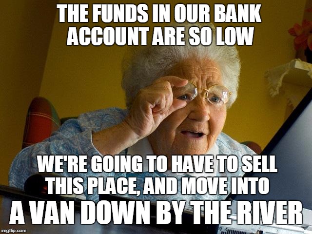 Grandma Finds The Internet Meme | THE FUNDS IN OUR BANK ACCOUNT ARE SO LOW A VAN DOWN BY THE RIVER WE'RE GOING TO HAVE TO SELL THIS PLACE, AND MOVE INTO | image tagged in memes,grandma finds the internet | made w/ Imgflip meme maker