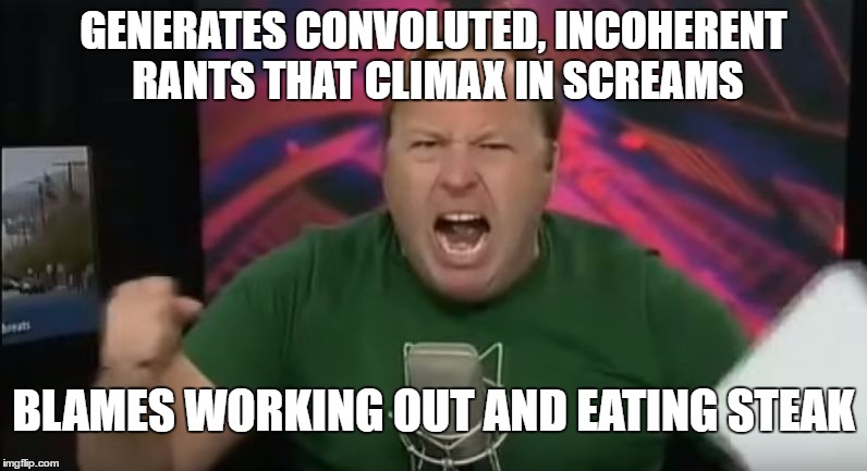 Alex Jones | GENERATES CONVOLUTED, INCOHERENT RANTS THAT CLIMAX IN SCREAMS; BLAMES WORKING OUT AND EATING STEAK | image tagged in alex jones | made w/ Imgflip meme maker