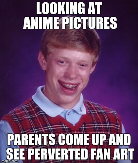 Bad Luck Fan Art | LOOKING AT ANIME PICTURES; PARENTS COME UP AND SEE PERVERTED FAN ART | image tagged in memes,bad luck brian,fan art,anime | made w/ Imgflip meme maker