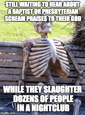 Waiting Skeleton | STILL WAITING TO HEAR ABOUT A BAPTIST OR PRESBYTERIAN SCREAM PRAISES TO THEIR GOD; WHILE THEY SLAUGHTER DOZENS OF PEOPLE IN A NIGHTCLUB | image tagged in memes,waiting skeleton | made w/ Imgflip meme maker