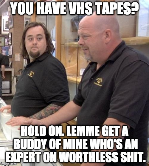Pawn stars#1 | YOU HAVE VHS TAPES? HOLD ON. LEMME GET A BUDDY OF MINE WHO'S AN EXPERT ON WORTHLESS SHIT. | image tagged in pawn stars1 | made w/ Imgflip meme maker