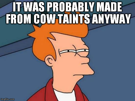 Futurama Fry Meme | IT WAS PROBABLY MADE FROM COW TAINTS ANYWAY | image tagged in memes,futurama fry | made w/ Imgflip meme maker