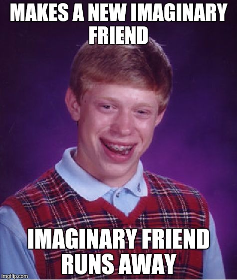 Bad Luck Brian | MAKES A NEW IMAGINARY FRIEND; IMAGINARY FRIEND RUNS AWAY | image tagged in memes,bad luck brian | made w/ Imgflip meme maker